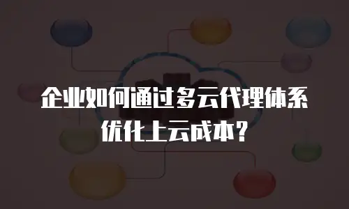 企业如何通过多云代理体系优化上云成本？