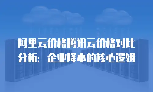 阿里云价格腾讯云价格对比分析：企业降本的核心逻辑