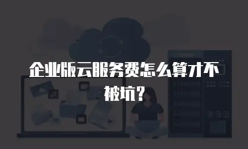 企业版云服务费怎么算才不被坑？