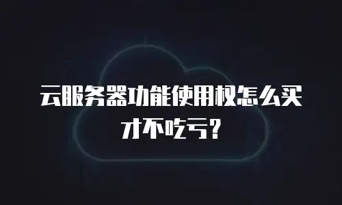 云服务器功能使用权怎么买才不吃亏？