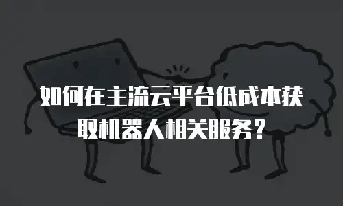 如何在主流云平台低成本获取机器人相关服务？