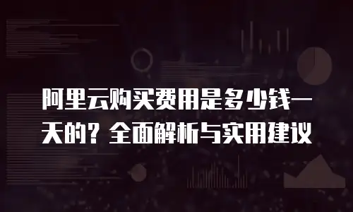 阿里云购买费用是多少钱一天的？全面解析与实用建议