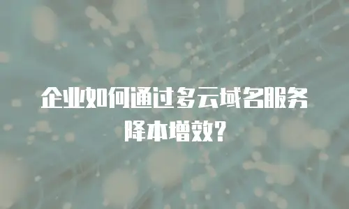 企业如何通过多云域名服务降本增效？