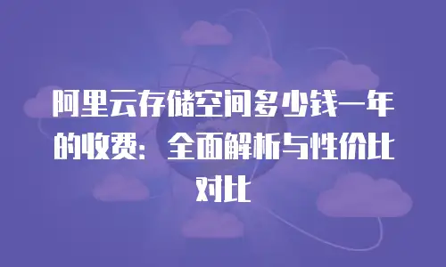 阿里云存储空间多少钱一年的收费：全面解析与性价比对比