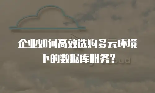 企业如何高效选购多云环境下的数据库服务？