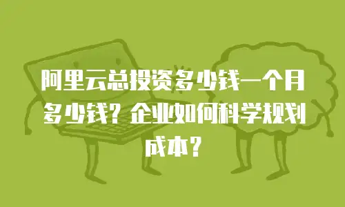 阿里云总投资多少钱一个月多少钱？企业如何科学规划成本？