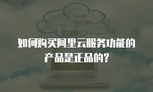 如何购买阿里云服务功能的产品是正品的？