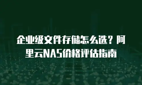企业级文件存储怎么选？阿里云NAS价格评估指南