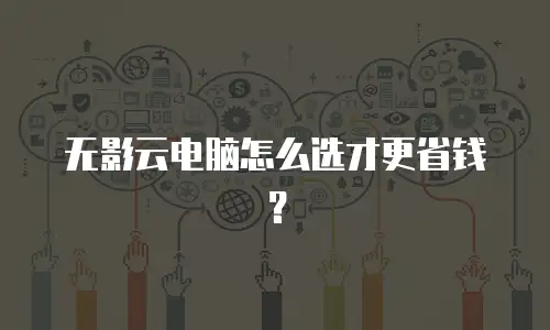 无影云电脑怎么选才更省钱？