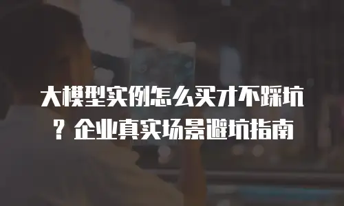 大模型实例怎么买才不踩坑？企业真实场景避坑指南