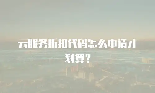 云服务折扣代码怎么申请才划算？