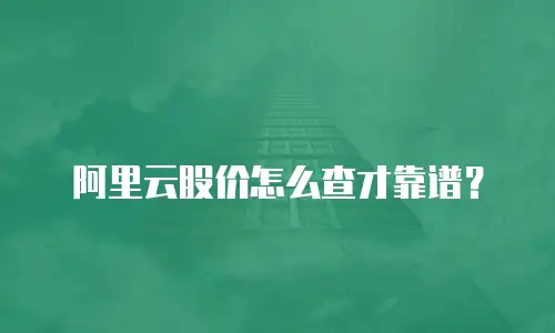阿里云股价怎么查才靠谱？