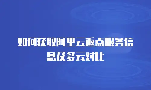 如何获取阿里云返点服务信息及多云对比