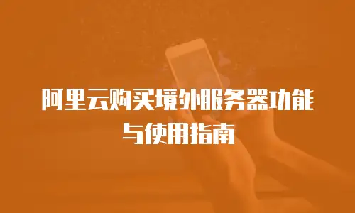 阿里云购买境外服务器功能与使用指南