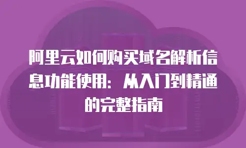 阿里云如何购买域名解析信息功能使用：从入门到精通的完整指南