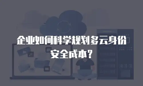 企业如何科学规划多云身份安全成本？
