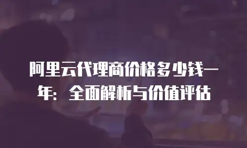 阿里云代理商价格多少钱一年：全面解析与价值评估