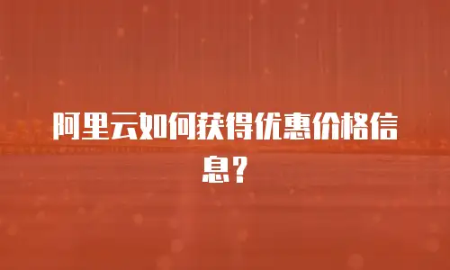 阿里云如何获得优惠价格信息？