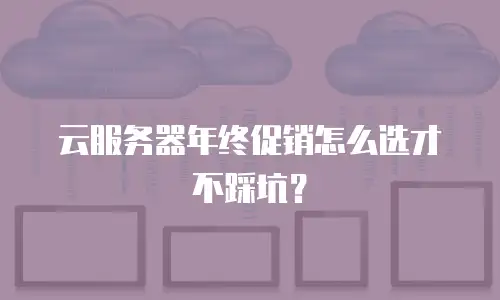 云服务器年终促销怎么选才不踩坑？