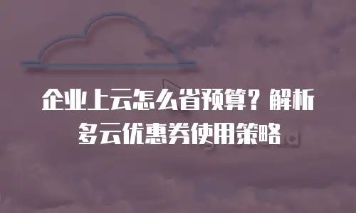 企业上云怎么省预算？解析多云优惠券使用策略