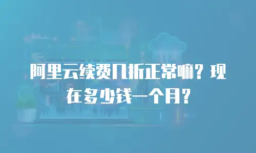 阿里云续费几折正常嘛？现在多少钱一个月？