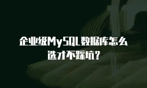 企业级MySQL数据库怎么选才不踩坑？