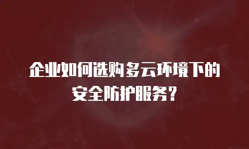 企业如何选购多云环境下的安全防护服务？