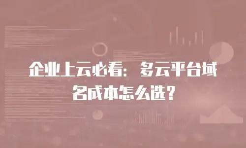 企业上云必看：多云平台域名成本怎么选？