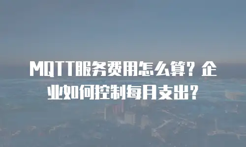 MQTT服务费用怎么算？企业如何控制每月支出？