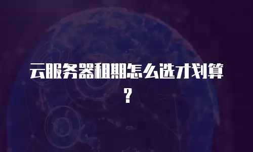 云服务器租期怎么选才划算？