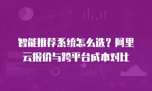 智能推荐系统怎么选？阿里云报价与跨平台成本对比