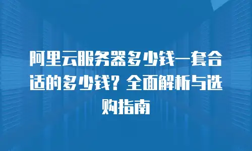 阿里云服务器多少钱一套合适的多少钱？全面解析与选购指南