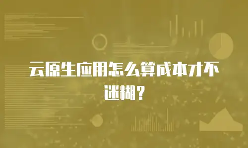 云原生应用怎么算成本才不迷糊？