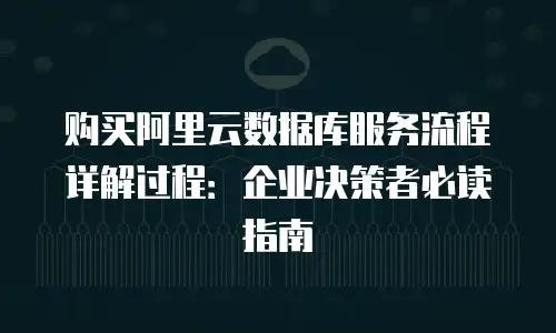 购买阿里云数据库服务流程详解过程：企业决策者必读指南