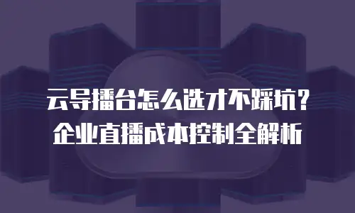 云导播台怎么选才不踩坑？企业直播成本控制全解析