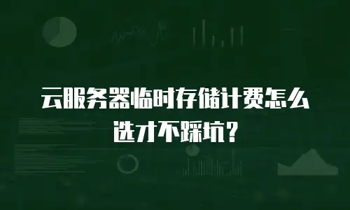 云服务器临时存储计费怎么选才不踩坑？
