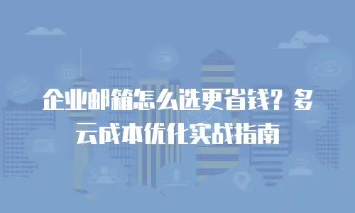 企业邮箱怎么选更省钱？多云成本优化实战指南