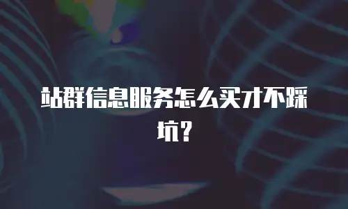 站群信息服务怎么买才不踩坑？