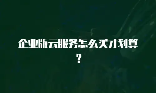 企业版云服务怎么买才划算？