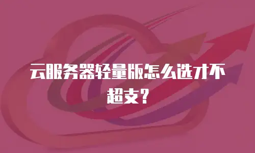 云服务器轻量版怎么选才不超支？