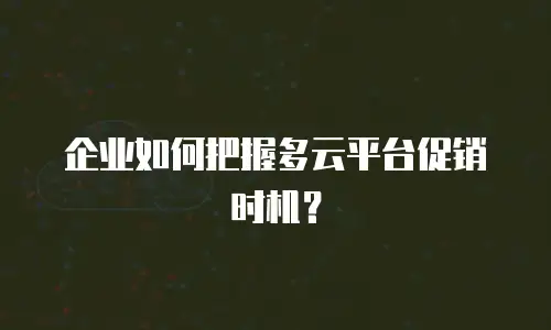 企业如何把握多云平台促销时机？