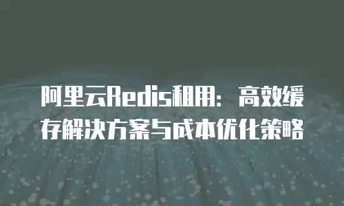 阿里云Redis租用：高效缓存解决方案与成本优化策略