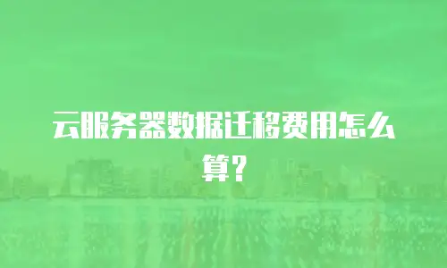 云服务器数据迁移费用怎么算？