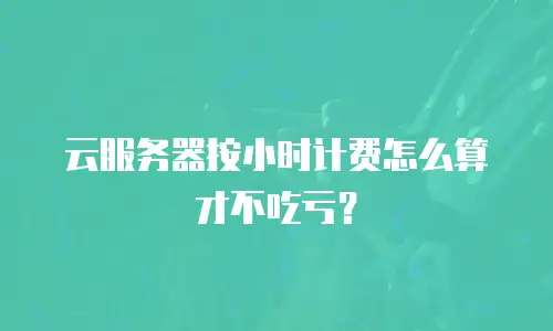 云服务器按小时计费怎么算才不吃亏？