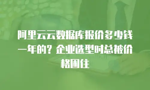 阿里云云数据库报价多少钱一年的？企业选型时总被价格困住