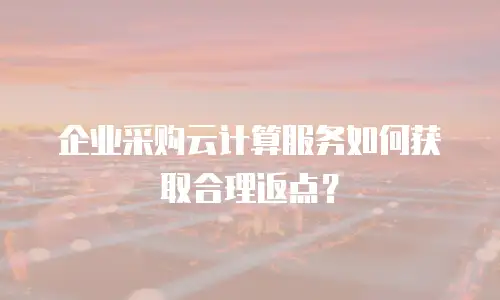 企业采购云计算服务如何获取合理返点？