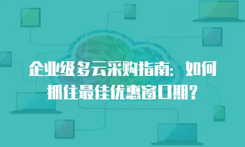 企业级多云采购指南：如何抓住最佳优惠窗口期？