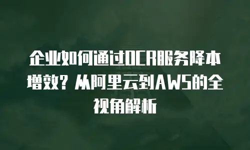 企业如何通过OCR服务降本增效？从阿里云到AWS的全视角解析