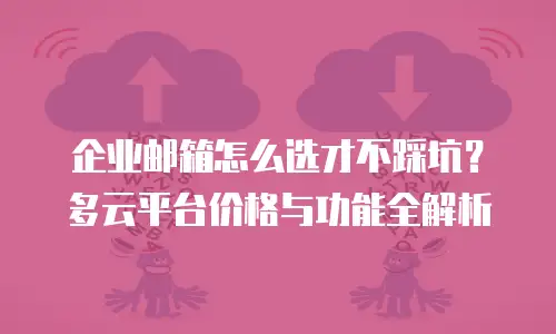 企业邮箱怎么选才不踩坑？多云平台价格与功能全解析