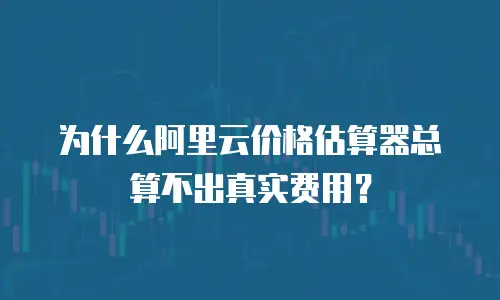 为什么阿里云价格估算器总算不出真实费用？